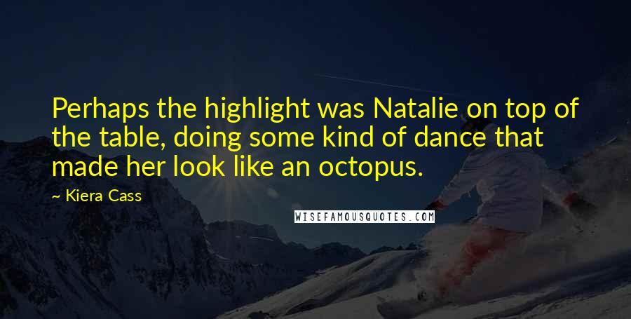 Kiera Cass Quotes: Perhaps the highlight was Natalie on top of the table, doing some kind of dance that made her look like an octopus.