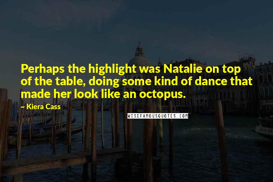 Kiera Cass Quotes: Perhaps the highlight was Natalie on top of the table, doing some kind of dance that made her look like an octopus.