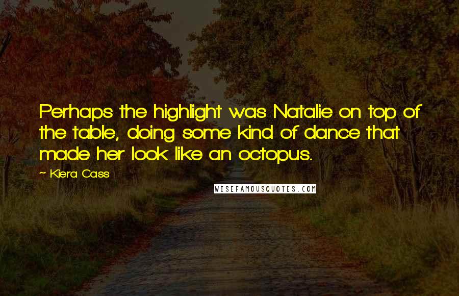 Kiera Cass Quotes: Perhaps the highlight was Natalie on top of the table, doing some kind of dance that made her look like an octopus.