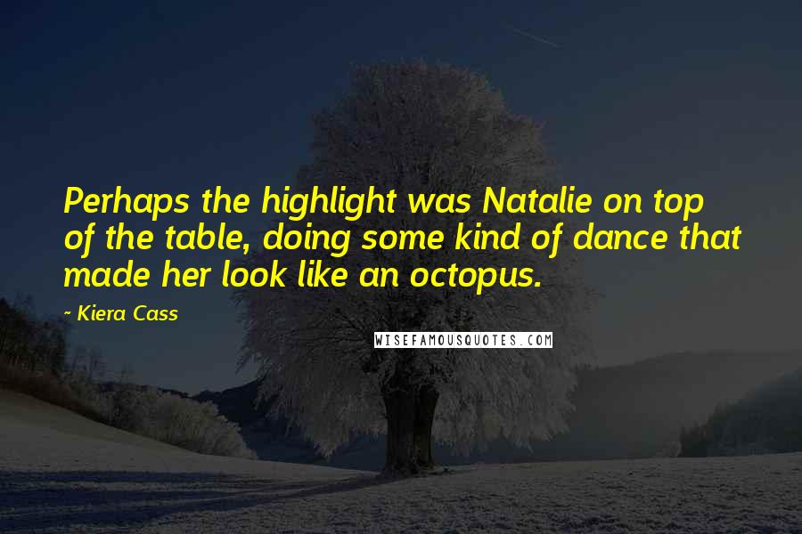 Kiera Cass Quotes: Perhaps the highlight was Natalie on top of the table, doing some kind of dance that made her look like an octopus.