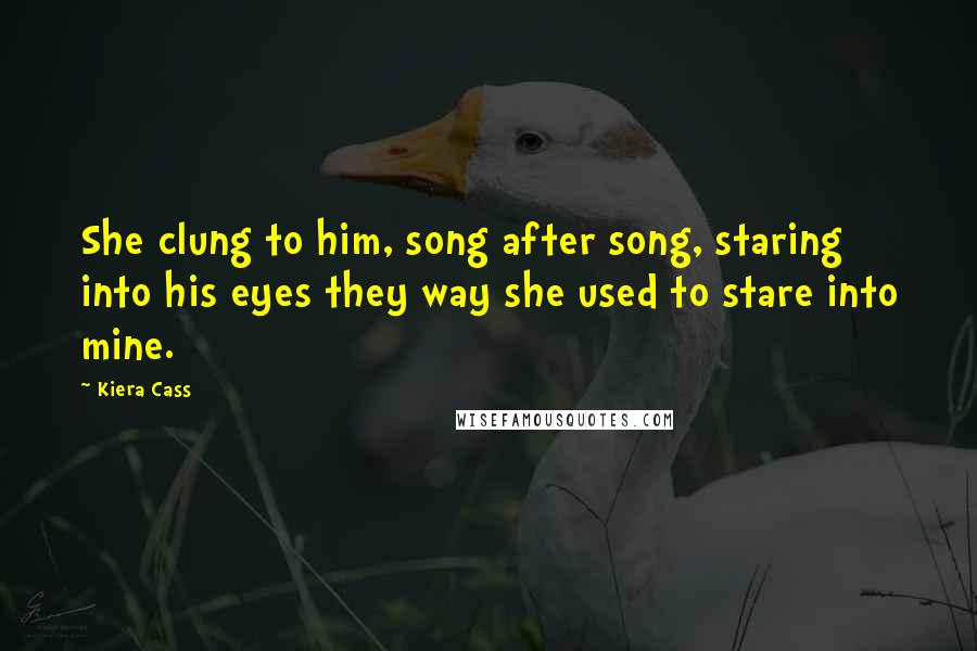 Kiera Cass Quotes: She clung to him, song after song, staring into his eyes they way she used to stare into mine.