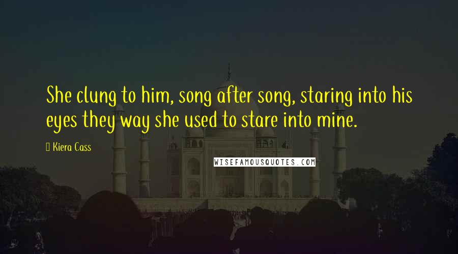 Kiera Cass Quotes: She clung to him, song after song, staring into his eyes they way she used to stare into mine.