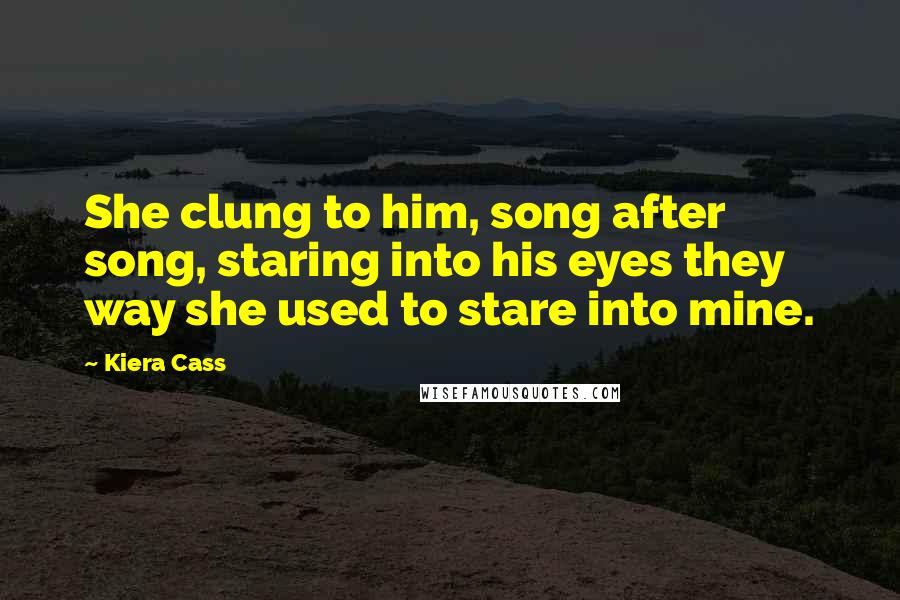 Kiera Cass Quotes: She clung to him, song after song, staring into his eyes they way she used to stare into mine.