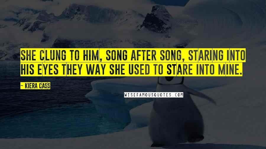 Kiera Cass Quotes: She clung to him, song after song, staring into his eyes they way she used to stare into mine.