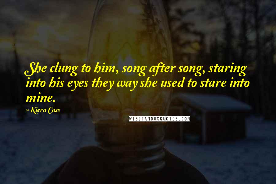 Kiera Cass Quotes: She clung to him, song after song, staring into his eyes they way she used to stare into mine.