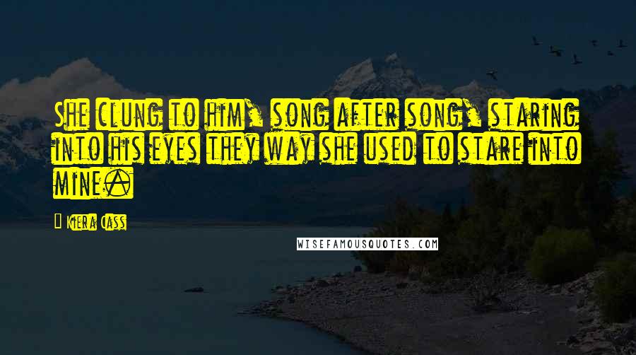 Kiera Cass Quotes: She clung to him, song after song, staring into his eyes they way she used to stare into mine.