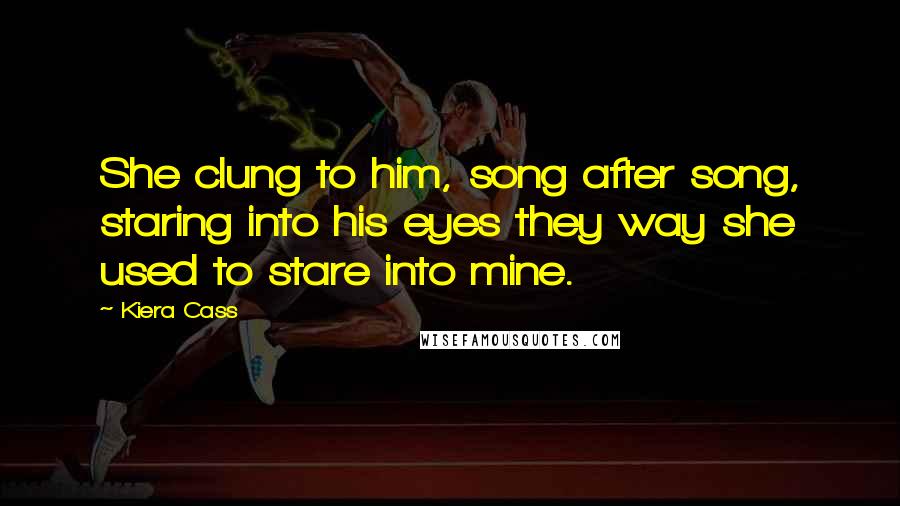 Kiera Cass Quotes: She clung to him, song after song, staring into his eyes they way she used to stare into mine.