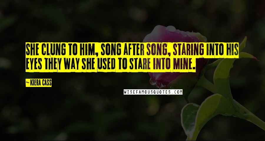 Kiera Cass Quotes: She clung to him, song after song, staring into his eyes they way she used to stare into mine.