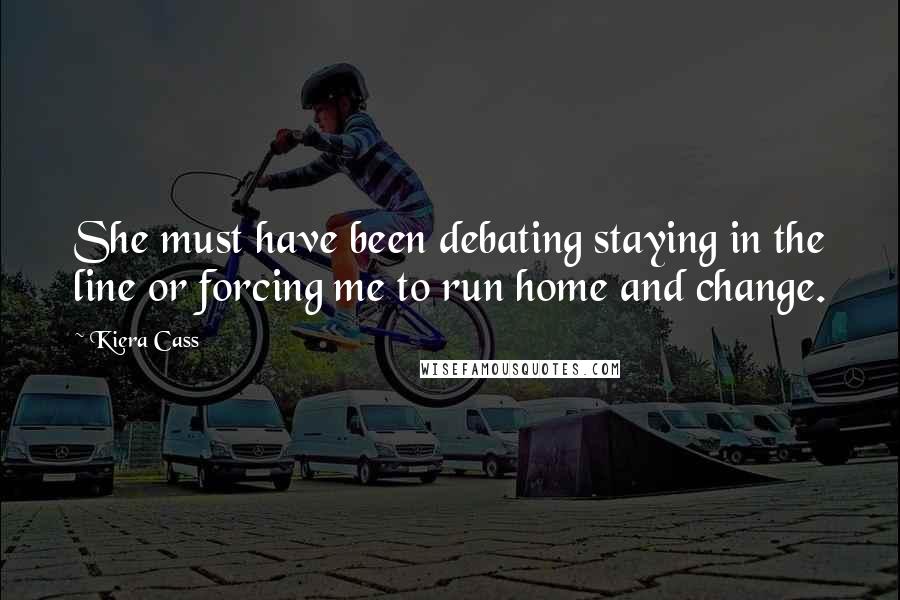 Kiera Cass Quotes: She must have been debating staying in the line or forcing me to run home and change.