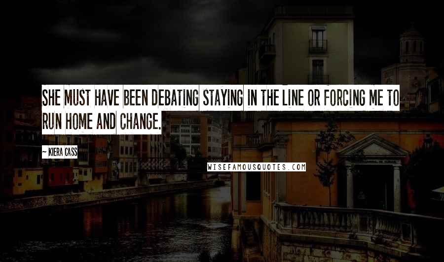 Kiera Cass Quotes: She must have been debating staying in the line or forcing me to run home and change.