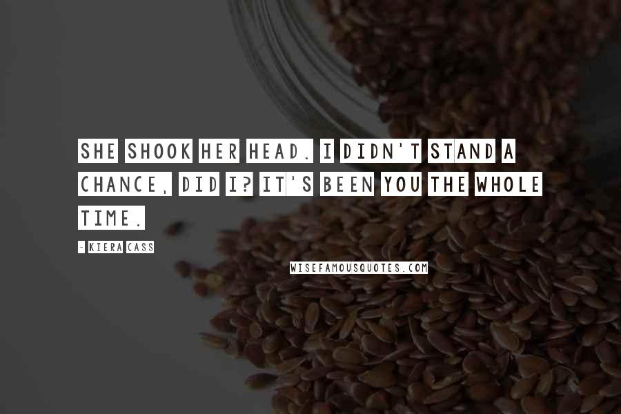 Kiera Cass Quotes: She shook her head. I didn't stand a chance, did I? It's been you the whole time.