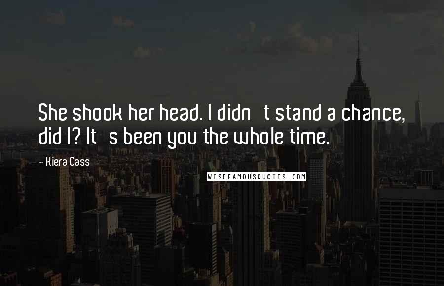 Kiera Cass Quotes: She shook her head. I didn't stand a chance, did I? It's been you the whole time.