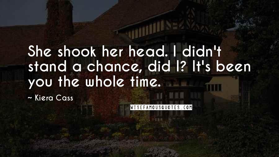 Kiera Cass Quotes: She shook her head. I didn't stand a chance, did I? It's been you the whole time.