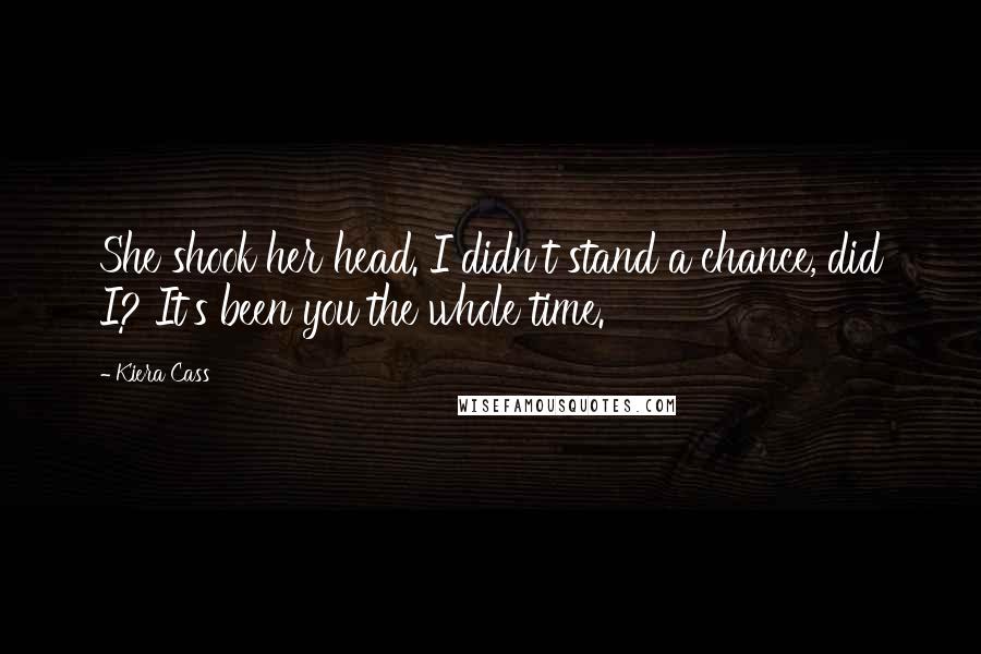 Kiera Cass Quotes: She shook her head. I didn't stand a chance, did I? It's been you the whole time.