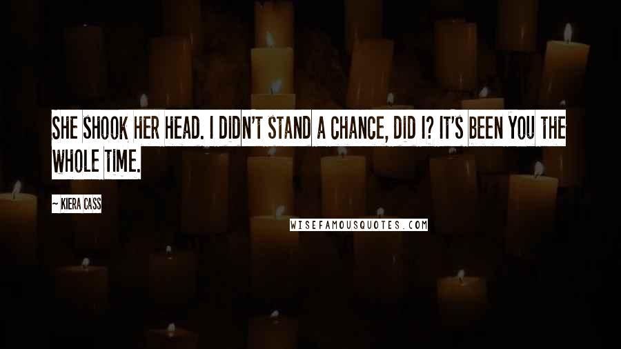 Kiera Cass Quotes: She shook her head. I didn't stand a chance, did I? It's been you the whole time.