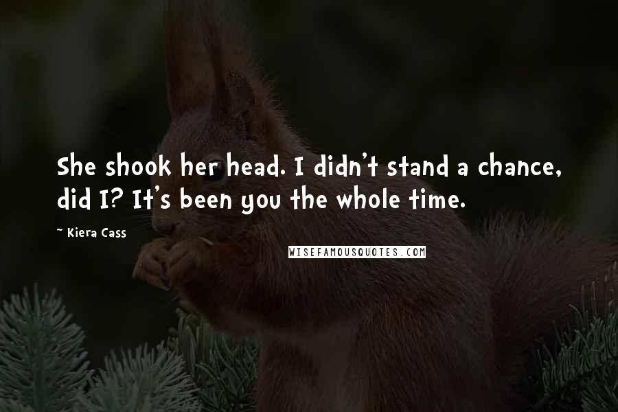 Kiera Cass Quotes: She shook her head. I didn't stand a chance, did I? It's been you the whole time.