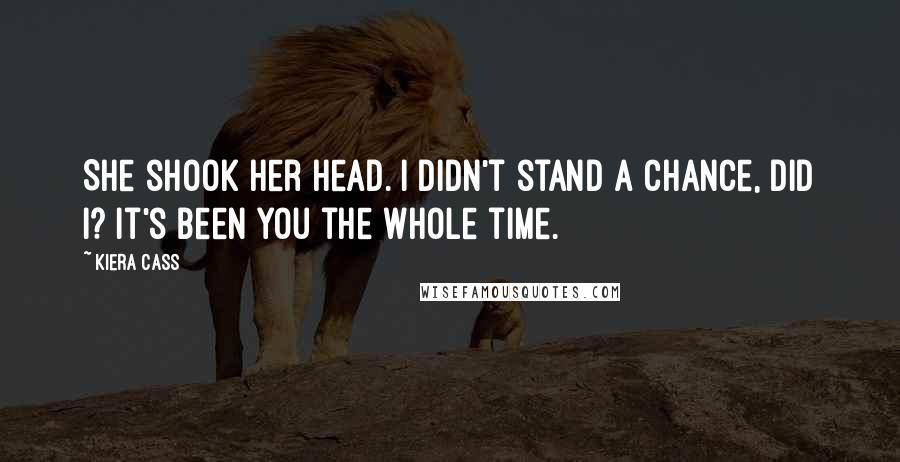 Kiera Cass Quotes: She shook her head. I didn't stand a chance, did I? It's been you the whole time.
