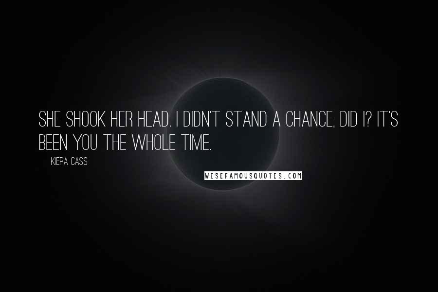 Kiera Cass Quotes: She shook her head. I didn't stand a chance, did I? It's been you the whole time.