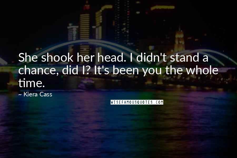 Kiera Cass Quotes: She shook her head. I didn't stand a chance, did I? It's been you the whole time.