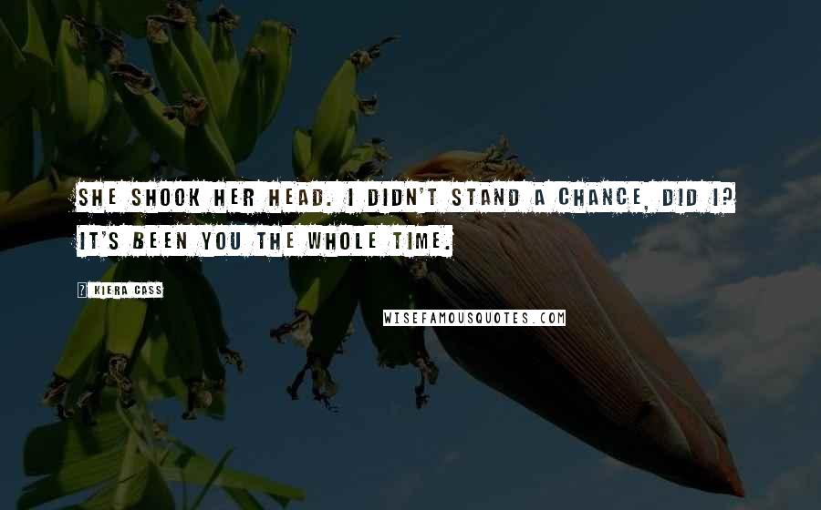 Kiera Cass Quotes: She shook her head. I didn't stand a chance, did I? It's been you the whole time.