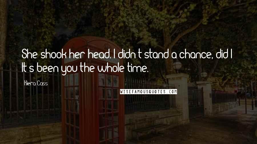 Kiera Cass Quotes: She shook her head. I didn't stand a chance, did I? It's been you the whole time.