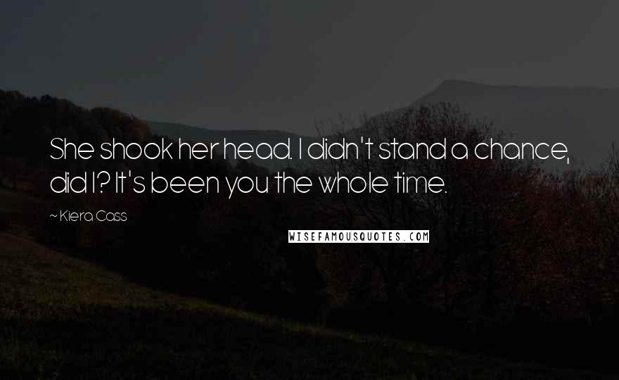 Kiera Cass Quotes: She shook her head. I didn't stand a chance, did I? It's been you the whole time.