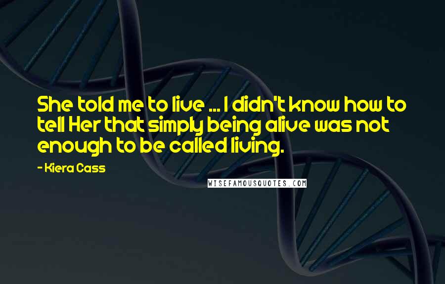 Kiera Cass Quotes: She told me to live ... I didn't know how to tell Her that simply being alive was not enough to be called living.