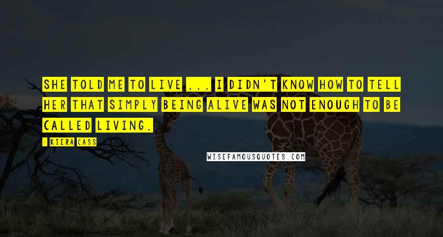 Kiera Cass Quotes: She told me to live ... I didn't know how to tell Her that simply being alive was not enough to be called living.