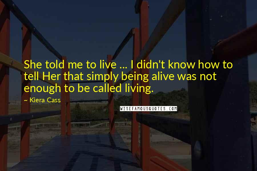 Kiera Cass Quotes: She told me to live ... I didn't know how to tell Her that simply being alive was not enough to be called living.