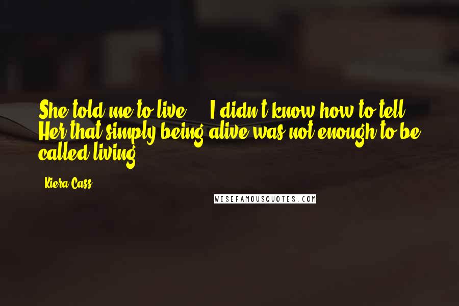 Kiera Cass Quotes: She told me to live ... I didn't know how to tell Her that simply being alive was not enough to be called living.