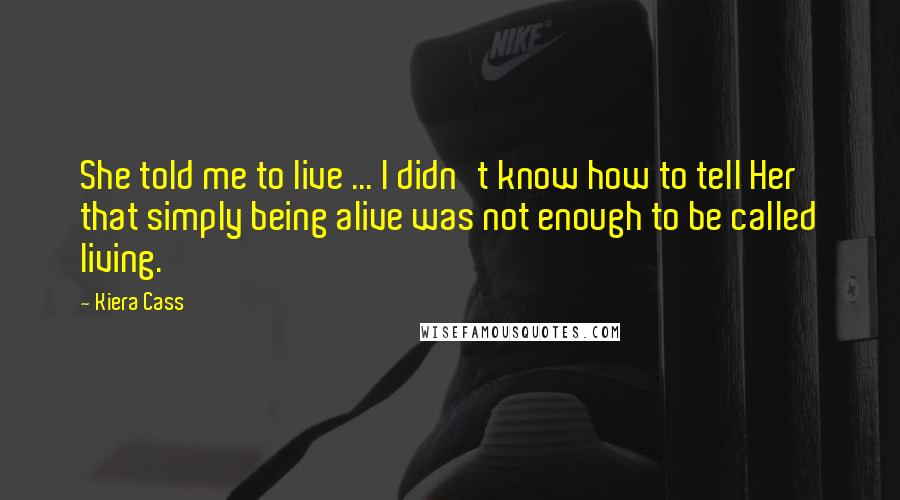 Kiera Cass Quotes: She told me to live ... I didn't know how to tell Her that simply being alive was not enough to be called living.