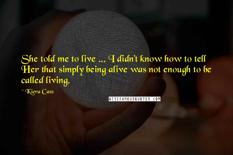 Kiera Cass Quotes: She told me to live ... I didn't know how to tell Her that simply being alive was not enough to be called living.