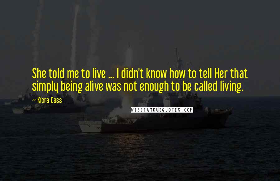 Kiera Cass Quotes: She told me to live ... I didn't know how to tell Her that simply being alive was not enough to be called living.