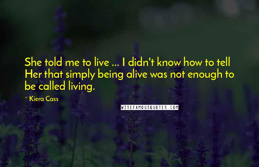 Kiera Cass Quotes: She told me to live ... I didn't know how to tell Her that simply being alive was not enough to be called living.