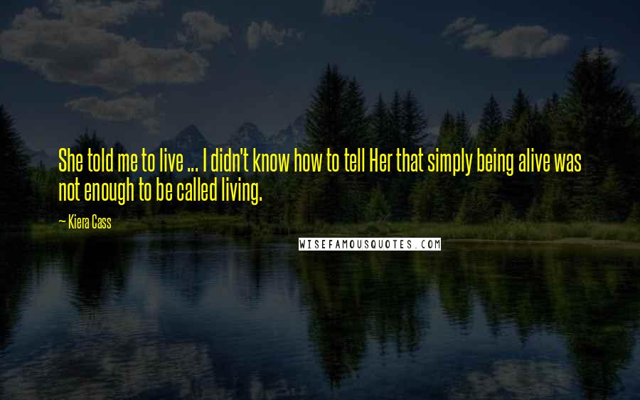 Kiera Cass Quotes: She told me to live ... I didn't know how to tell Her that simply being alive was not enough to be called living.