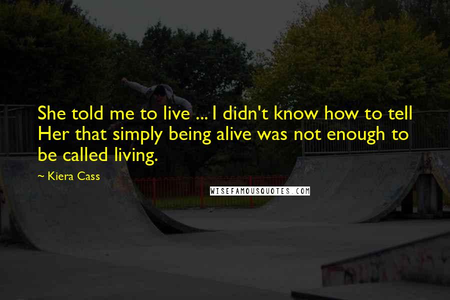 Kiera Cass Quotes: She told me to live ... I didn't know how to tell Her that simply being alive was not enough to be called living.