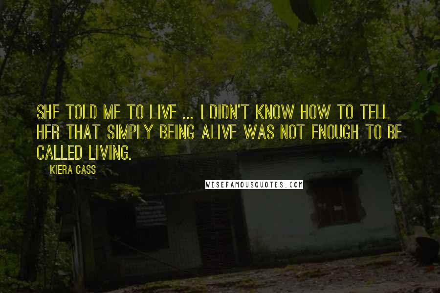 Kiera Cass Quotes: She told me to live ... I didn't know how to tell Her that simply being alive was not enough to be called living.