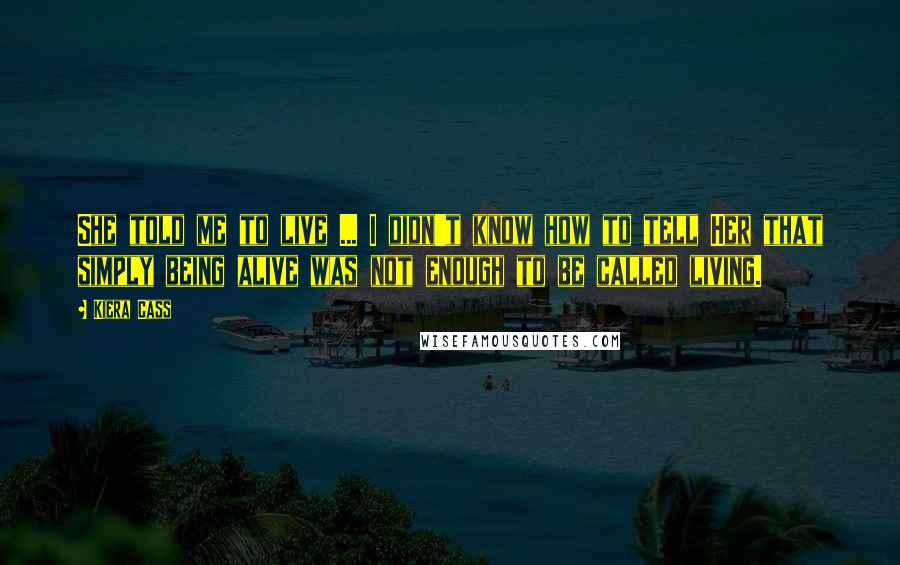 Kiera Cass Quotes: She told me to live ... I didn't know how to tell Her that simply being alive was not enough to be called living.