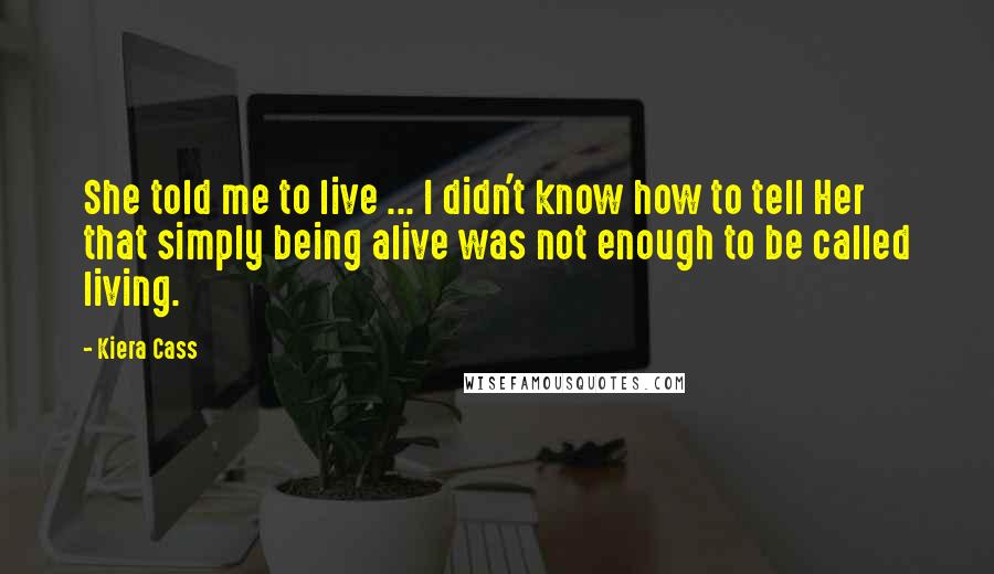 Kiera Cass Quotes: She told me to live ... I didn't know how to tell Her that simply being alive was not enough to be called living.