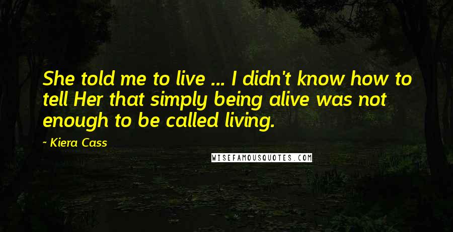 Kiera Cass Quotes: She told me to live ... I didn't know how to tell Her that simply being alive was not enough to be called living.