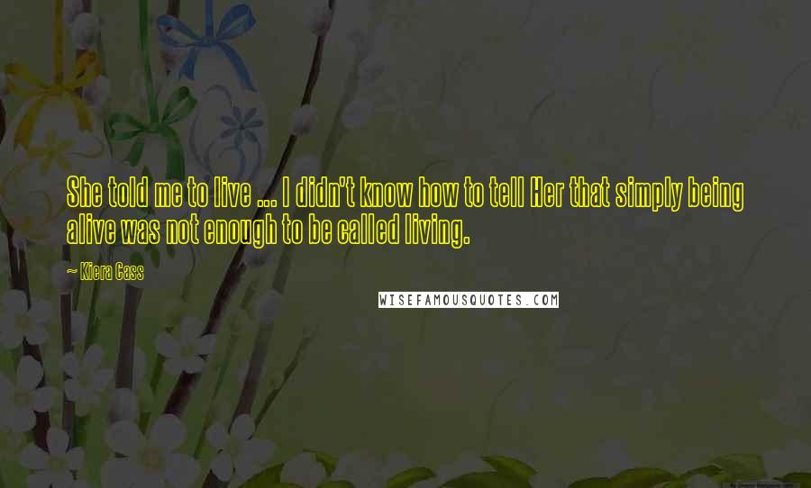 Kiera Cass Quotes: She told me to live ... I didn't know how to tell Her that simply being alive was not enough to be called living.