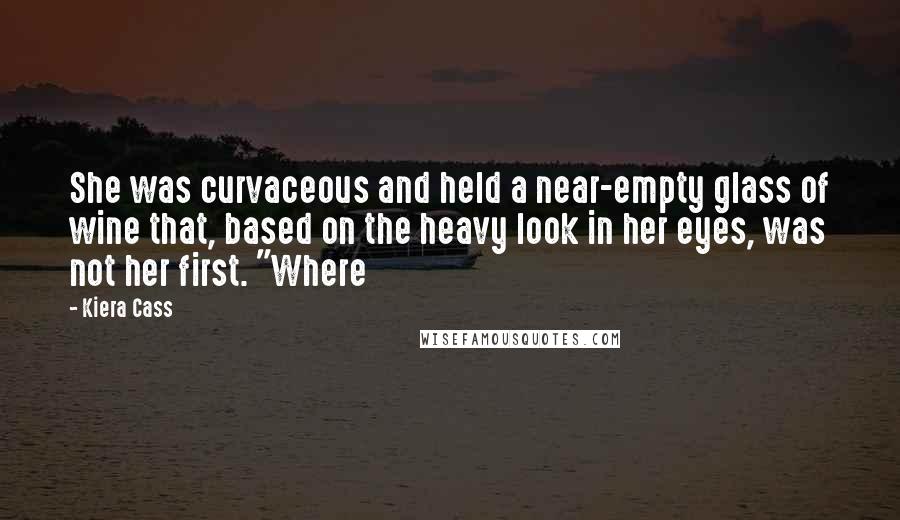 Kiera Cass Quotes: She was curvaceous and held a near-empty glass of wine that, based on the heavy look in her eyes, was not her first. "Where