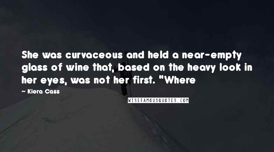 Kiera Cass Quotes: She was curvaceous and held a near-empty glass of wine that, based on the heavy look in her eyes, was not her first. "Where