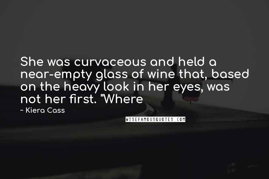 Kiera Cass Quotes: She was curvaceous and held a near-empty glass of wine that, based on the heavy look in her eyes, was not her first. "Where