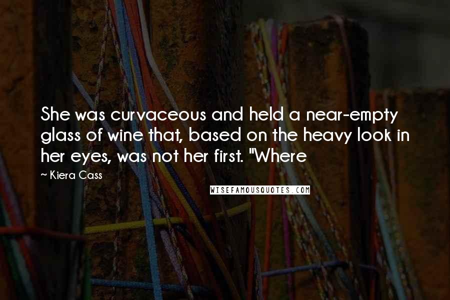 Kiera Cass Quotes: She was curvaceous and held a near-empty glass of wine that, based on the heavy look in her eyes, was not her first. "Where