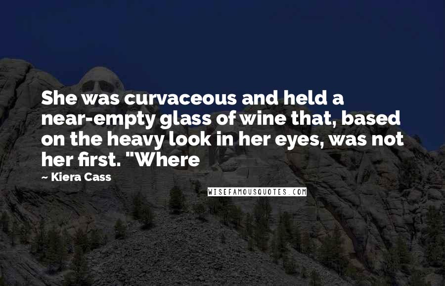 Kiera Cass Quotes: She was curvaceous and held a near-empty glass of wine that, based on the heavy look in her eyes, was not her first. "Where