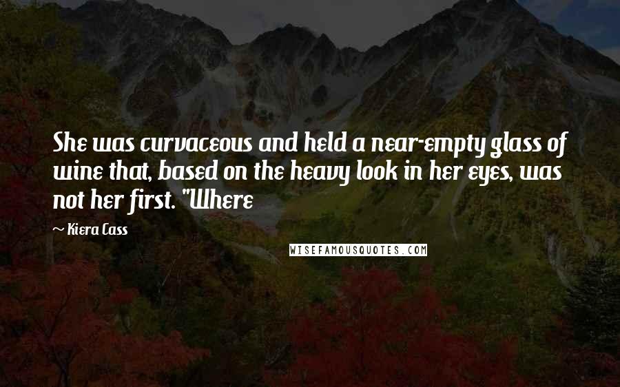 Kiera Cass Quotes: She was curvaceous and held a near-empty glass of wine that, based on the heavy look in her eyes, was not her first. "Where