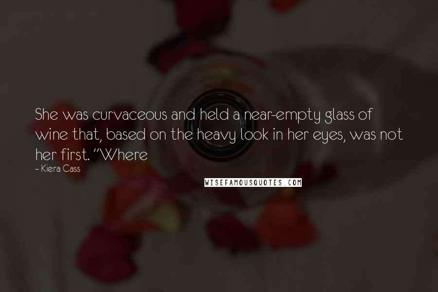 Kiera Cass Quotes: She was curvaceous and held a near-empty glass of wine that, based on the heavy look in her eyes, was not her first. "Where