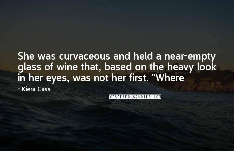 Kiera Cass Quotes: She was curvaceous and held a near-empty glass of wine that, based on the heavy look in her eyes, was not her first. "Where