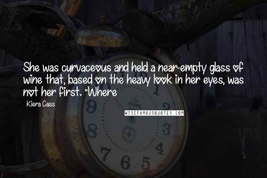 Kiera Cass Quotes: She was curvaceous and held a near-empty glass of wine that, based on the heavy look in her eyes, was not her first. "Where